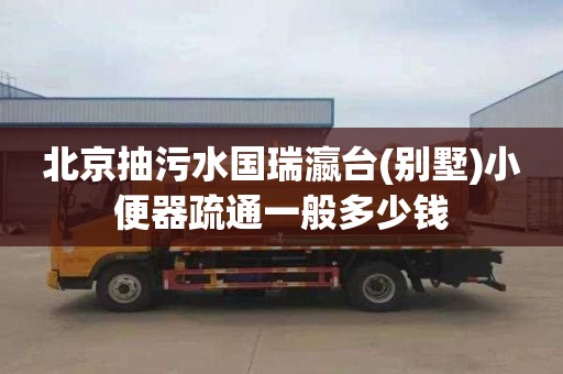 北京抽污水国瑞瀛台(别墅)小便器疏通一般多少钱