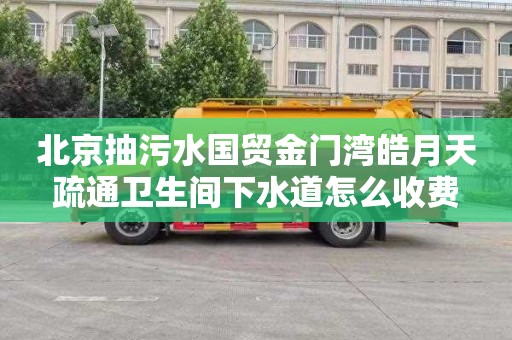 北京抽污水国贸金门湾皓月天疏通卫生间下水道怎么收费
