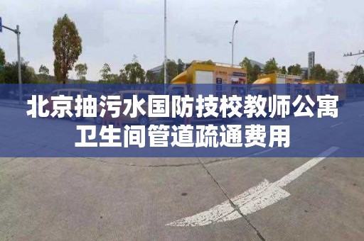 北京抽污水国防技校教师公寓卫生间管道疏通费用