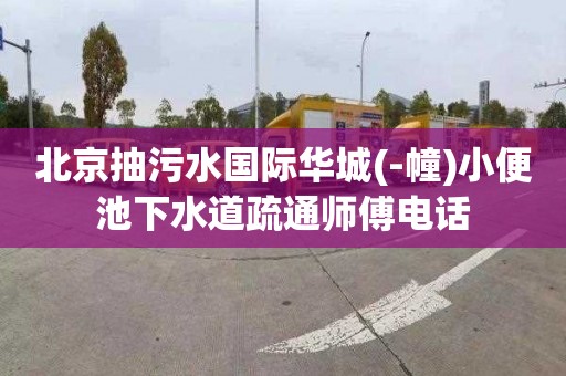 北京抽污水国际华城(-幢)小便池下水道疏通师傅电话