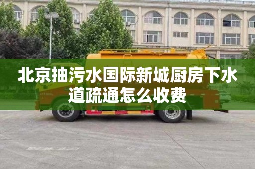北京抽污水国际新城厨房下水道疏通怎么收费