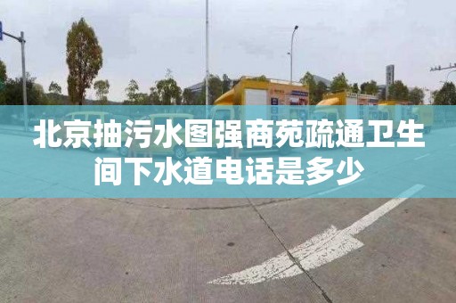 北京抽污水图强商苑疏通卫生间下水道电话是多少