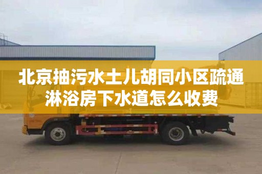 北京抽污水土儿胡同小区疏通淋浴房下水道怎么收费