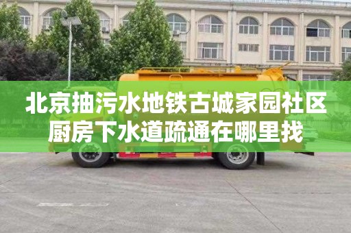 北京抽污水地铁古城家园社区厨房下水道疏通在哪里找