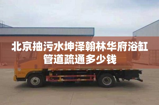 北京抽污水坤泽翰林华府浴缸管道疏通多少钱