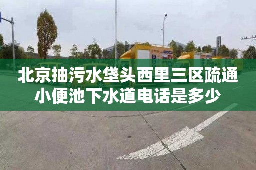 北京抽污水垡头西里三区疏通小便池下水道电话是多少