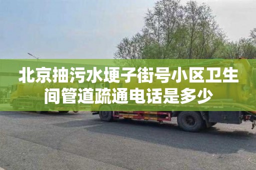 北京抽污水埂子街号小区卫生间管道疏通电话是多少