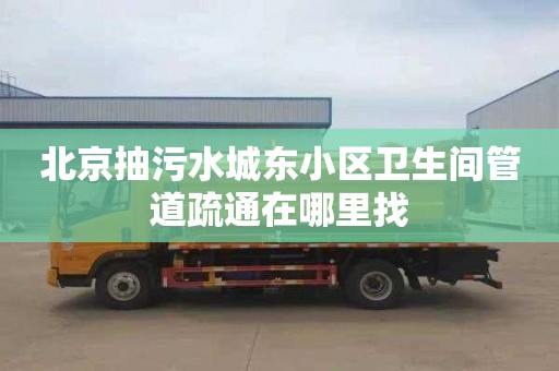 北京抽污水城东小区卫生间管道疏通在哪里找