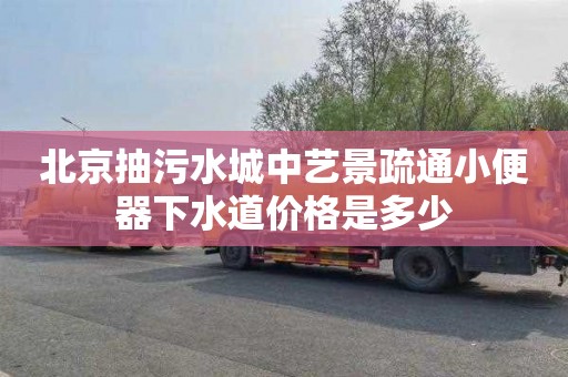 北京抽污水城中艺景疏通小便器下水道价格是多少
