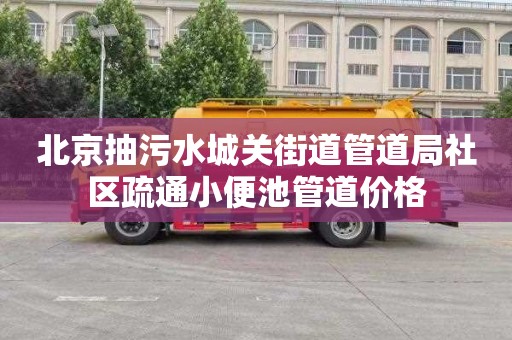 北京抽污水城关街道管道局社区疏通小便池管道价格