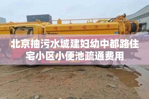 北京抽污水城建妇幼中都路住宅小区小便池疏通费用