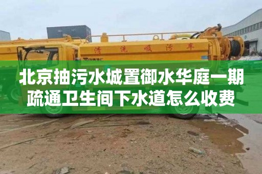 北京抽污水城置御水华庭一期疏通卫生间下水道怎么收费