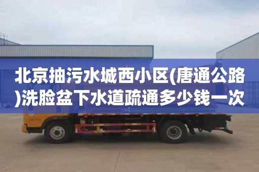 北京抽污水城西小区(唐通公路)洗脸盆下水道疏通多少钱一次