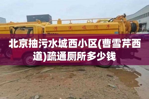 北京抽污水城西小区(曹雪芹西道)疏通厕所多少钱