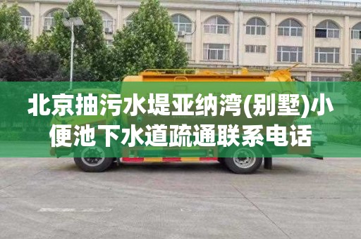 北京抽污水堤亚纳湾(别墅)小便池下水道疏通联系电话
