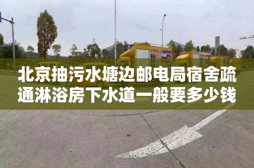 北京抽污水塘边邮电局宿舍疏通淋浴房下水道一般要多少钱