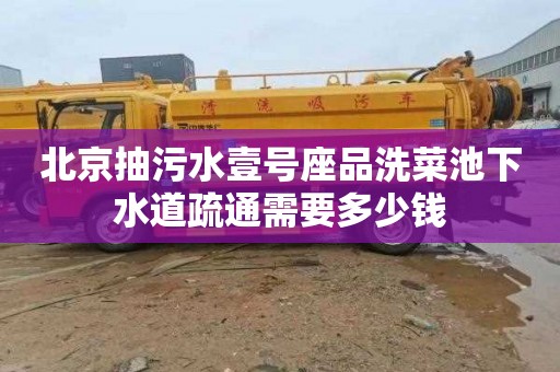 北京抽污水壹号座品洗菜池下水道疏通需要多少钱