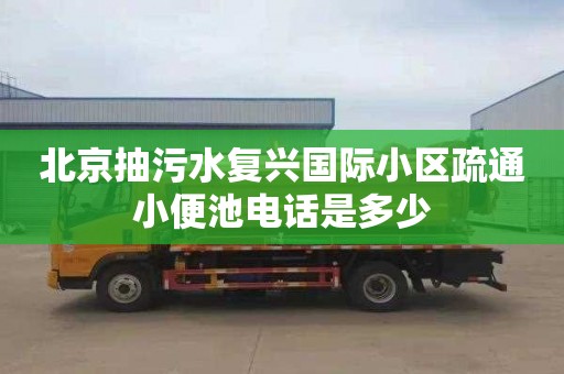 北京抽污水复兴国际小区疏通小便池电话是多少