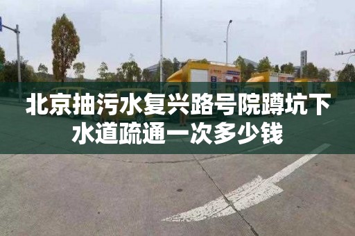 北京抽污水复兴路号院蹲坑下水道疏通一次多少钱