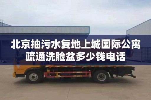 北京抽污水复地上城国际公寓疏通洗脸盆多少钱电话