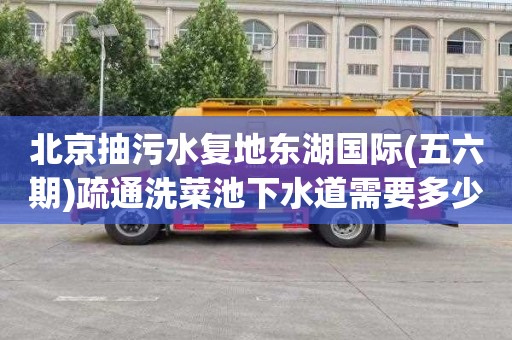 北京抽污水复地东湖国际(五六期)疏通洗菜池下水道需要多少钱