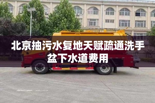 北京抽污水复地天赋疏通洗手盆下水道费用