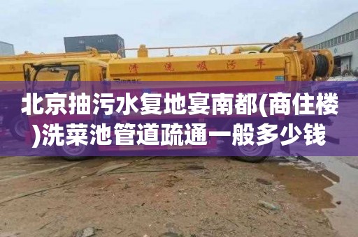 北京抽污水复地宴南都(商住楼)洗菜池管道疏通一般多少钱