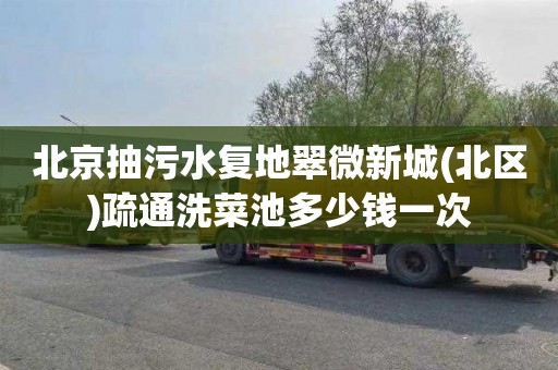 北京抽污水复地翠微新城(北区)疏通洗菜池多少钱一次