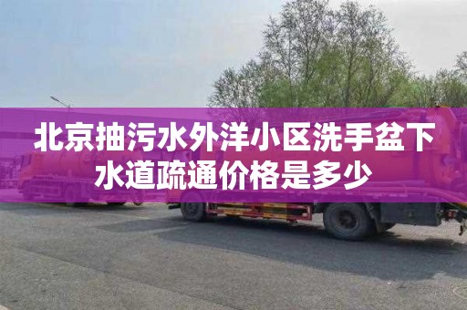 北京抽污水外洋小区洗手盆下水道疏通价格是多少