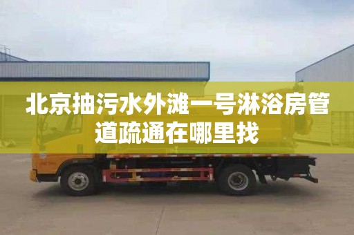 北京抽污水外滩一号淋浴房管道疏通在哪里找