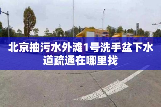 北京抽污水外滩1号洗手盆下水道疏通在哪里找
