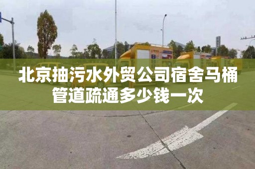北京抽污水外贸公司宿舍马桶管道疏通多少钱一次