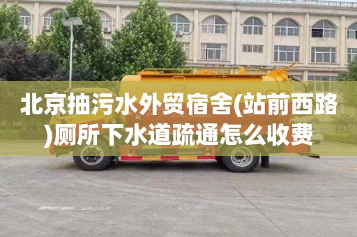 北京抽污水外贸宿舍(站前西路)厕所下水道疏通怎么收费