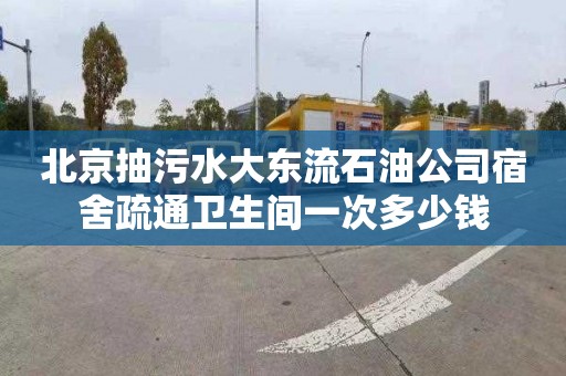 北京抽污水大东流石油公司宿舍疏通卫生间一次多少钱