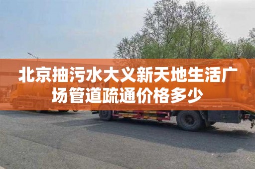 北京抽污水大义新天地生活广场管道疏通价格多少
