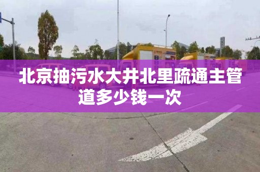 北京抽污水大井北里疏通主管道多少钱一次