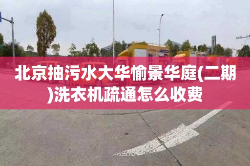 北京抽污水大华愉景华庭(二期)洗衣机疏通怎么收费