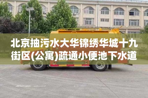 北京抽污水大华锦绣华城十九街区(公寓)疏通小便池下水道电话