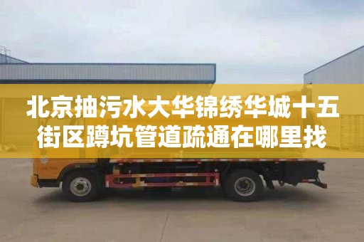 北京抽污水大华锦绣华城十五街区蹲坑管道疏通在哪里找