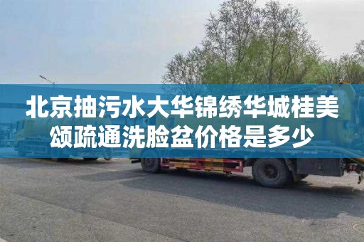 北京抽污水大华锦绣华城桂美颂疏通洗脸盆价格是多少