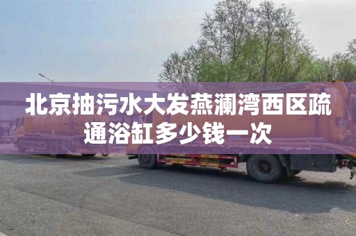 北京抽污水大发燕澜湾西区疏通浴缸多少钱一次