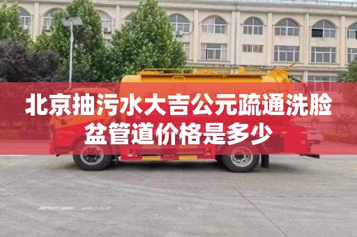 北京抽污水大吉公元疏通洗脸盆管道价格是多少
