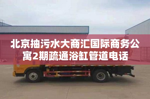 北京抽污水大商汇国际商务公寓2期疏通浴缸管道电话
