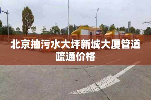 北京抽污水大坪新城大厦管道疏通价格