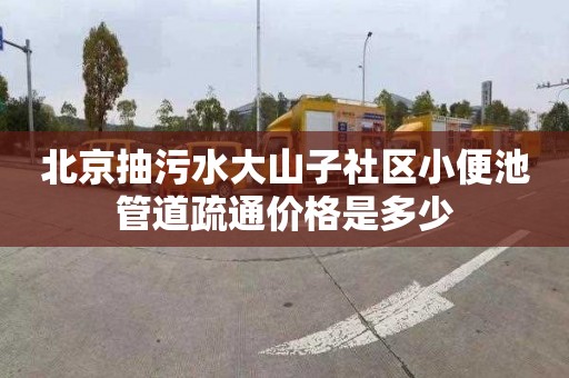 北京抽污水大山子社区小便池管道疏通价格是多少