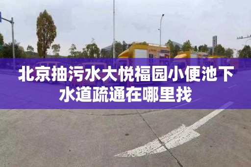 北京抽污水大悦福园小便池下水道疏通在哪里找