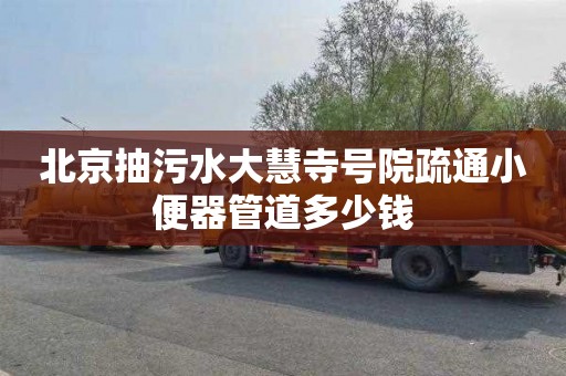 北京抽污水大慧寺号院疏通小便器管道多少钱
