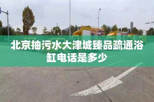 北京抽污水大津城臻品疏通浴缸电话是多少