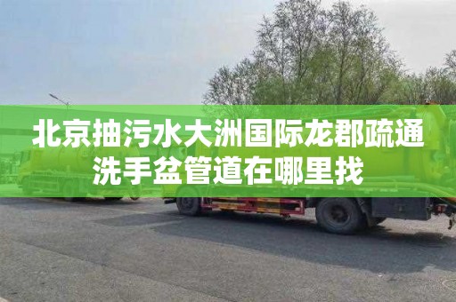 北京抽污水大洲国际龙郡疏通洗手盆管道在哪里找
