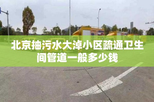 北京抽污水大淖小区疏通卫生间管道一般多少钱